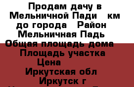 Продам дачу в Мельничной Пади, 7км до города › Район ­ Мельничная Падь › Общая площадь дома ­ 48 › Площадь участка ­ 1 000 › Цена ­ 1 500 000 - Иркутская обл., Иркутск г. Недвижимость » Дома, коттеджи, дачи продажа   . Иркутская обл.,Иркутск г.